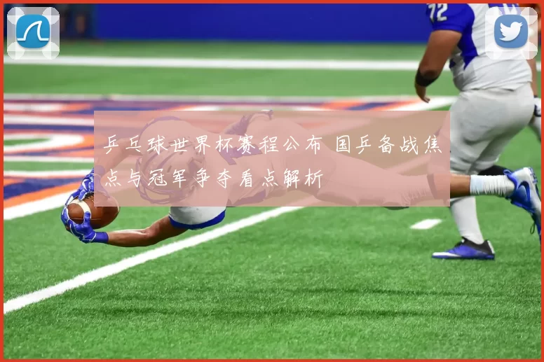 乒乓球世界杯赛程公布 国乒备战焦点与冠军争夺看点解析