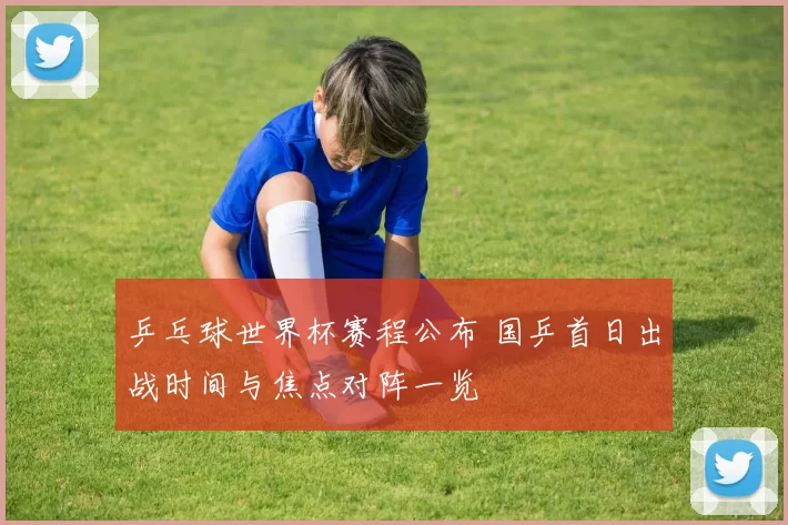 乒乓球世界杯赛程公布 国乒首日出战时间与焦点对阵一览