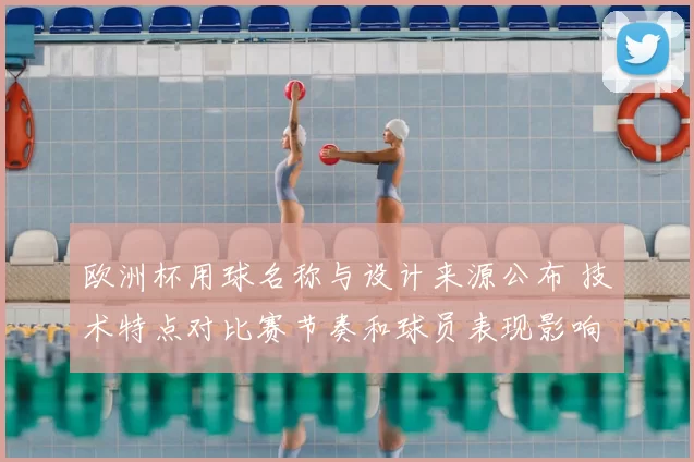 欧洲杯用球名称与设计来源公布 技术特点对比赛节奏和球员表现影响解读