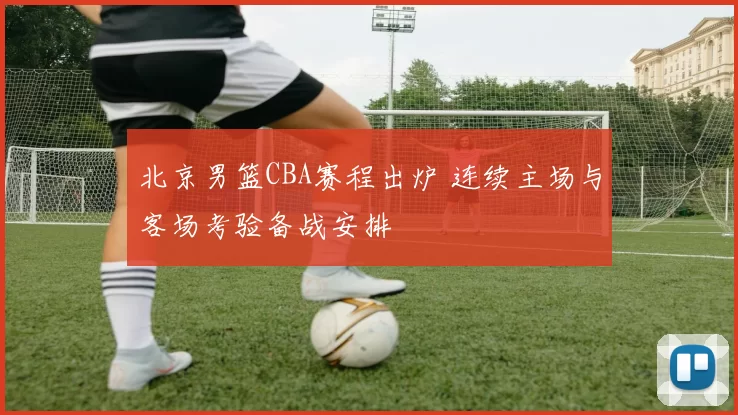 北京男篮CBA赛程出炉 连续主场与客场考验备战安排