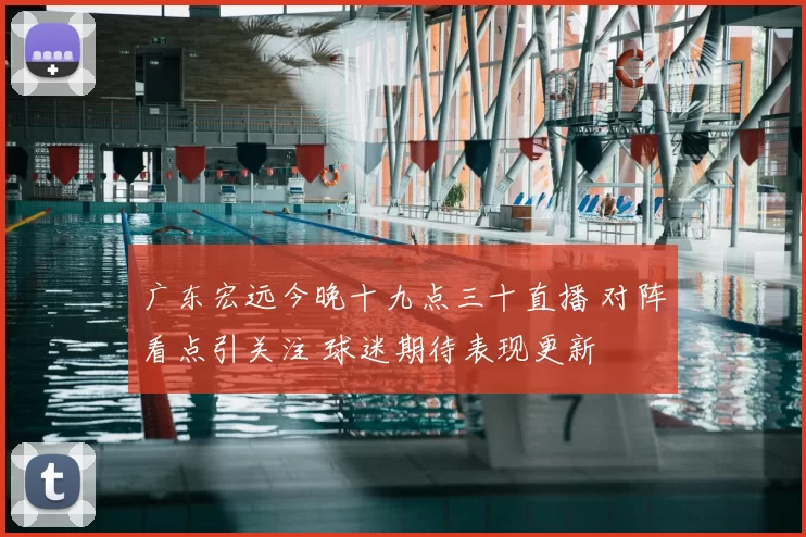 广东宏远今晚十九点三十直播 对阵看点引关注 球迷期待表现更新