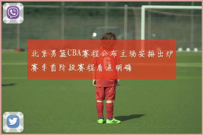 北京男篮CBA赛程公布主场安排出炉赛季首阶段赛程看点明确