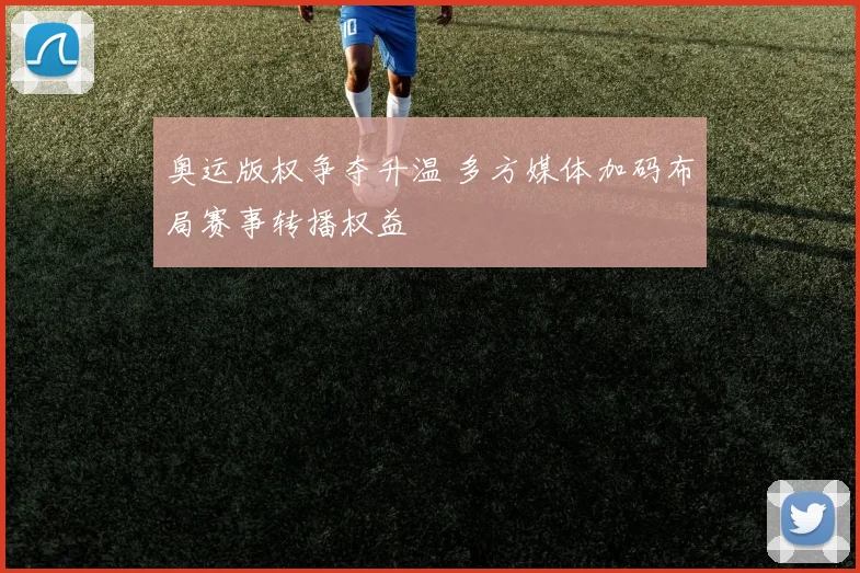 奥运版权争夺升温 多方媒体加码布局赛事转播权益