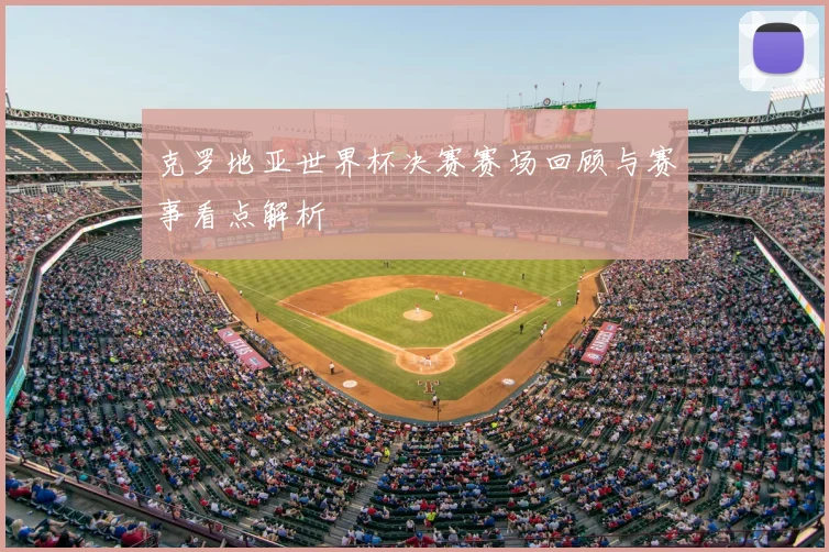 克罗地亚世界杯决赛赛场回顾与赛事看点解析
