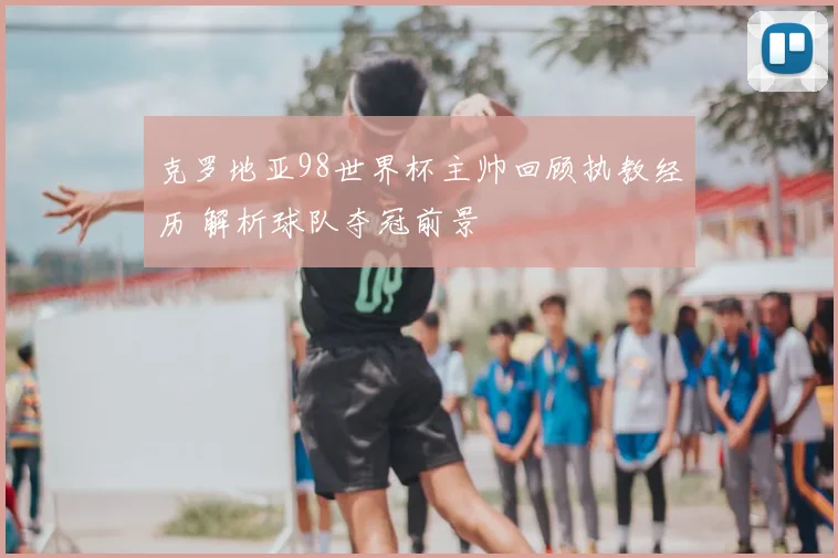 克罗地亚98世界杯主帅回顾执教经历 解析球队夺冠前景