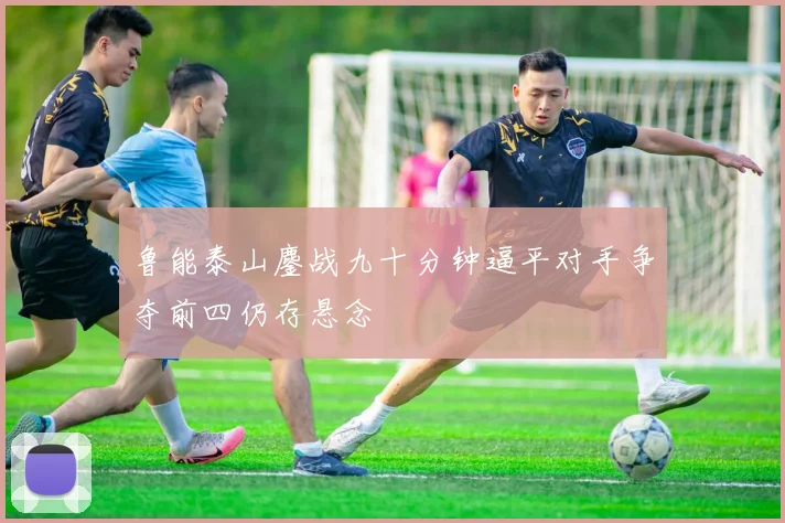 鲁能泰山鏖战九十分钟逼平对手争夺前四仍存悬念