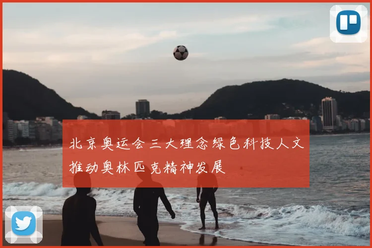 北京奥运会三大理念绿色科技人文推动奥林匹克精神发展