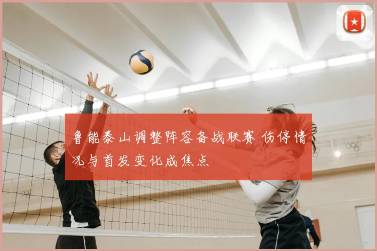 鲁能泰山调整阵容备战联赛 伤停情况与首发变化成焦点