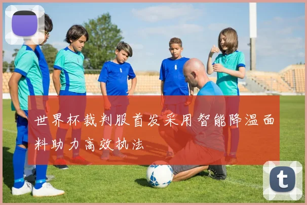 世界杯裁判服首发采用智能降温面料助力高效执法