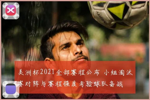 美洲杯2021全部赛程公布 小组淘汰赛对阵与赛程强度考验球队备战