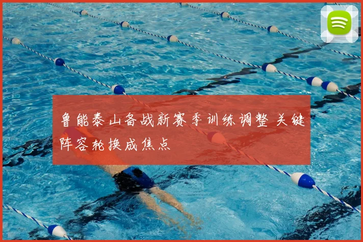 鲁能泰山备战新赛季训练调整 关键阵容轮换成焦点