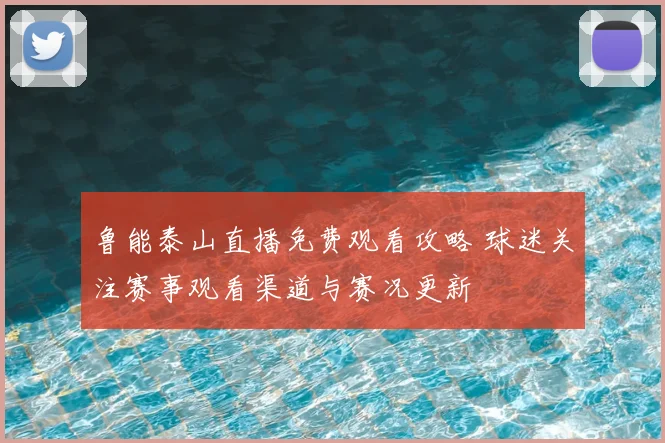 鲁能泰山直播免费观看攻略 球迷关注赛事观看渠道与赛况更新