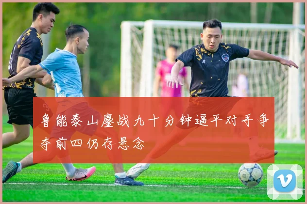 鲁能泰山鏖战九十分钟逼平对手争夺前四仍存悬念