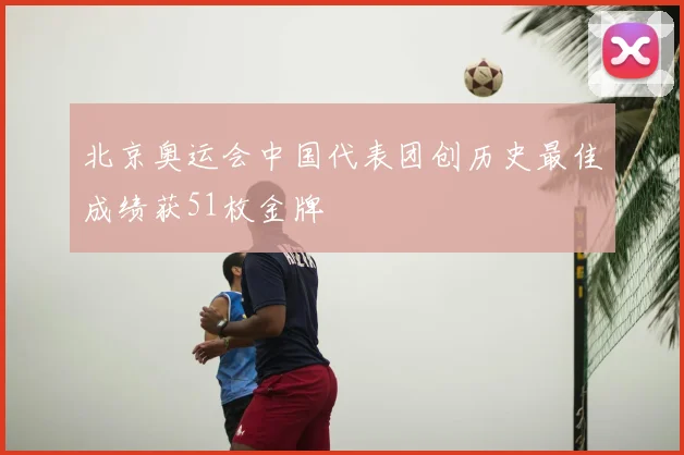 北京奥运会中国代表团创历史最佳成绩获51枚金牌