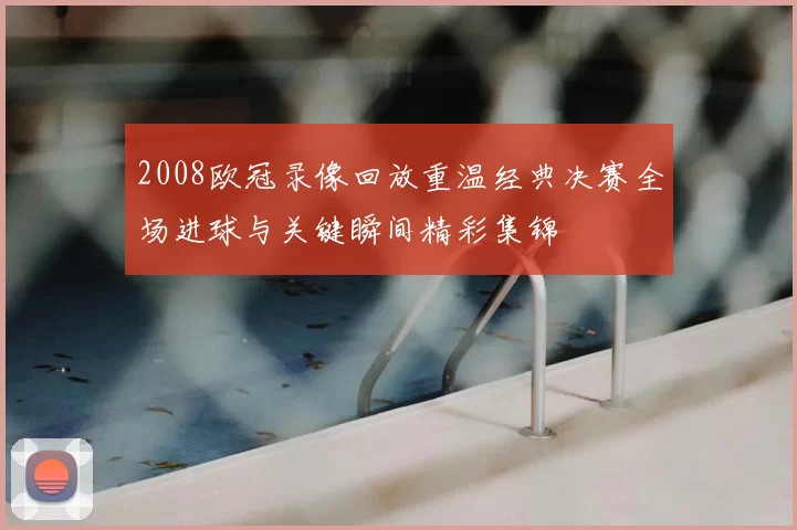 2008欧冠录像回放重温经典决赛全场进球与关键瞬间精彩集锦