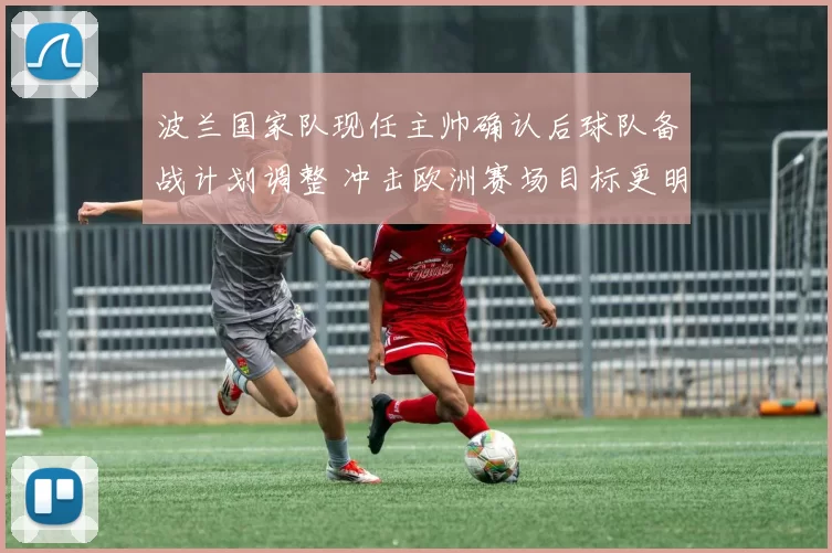 波兰国家队现任主帅确认后球队备战计划调整 冲击欧洲赛场目标更明确