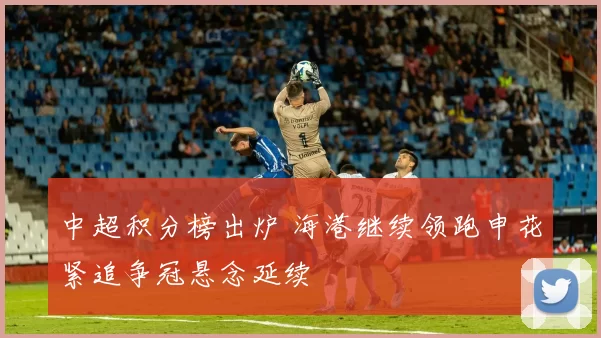 中超积分榜出炉 海港继续领跑申花紧追争冠悬念延续