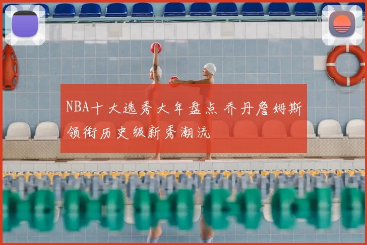 NBA十大选秀大年盘点 乔丹詹姆斯领衔历史级新秀潮流