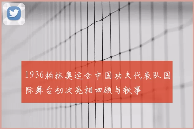 1936柏林奥运会中国功夫代表队国际舞台初次亮相回顾与轶事