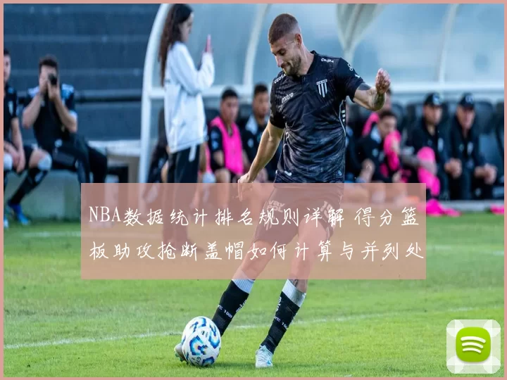 NBA数据统计排名规则详解 得分篮板助攻抢断盖帽如何计算与并列处理