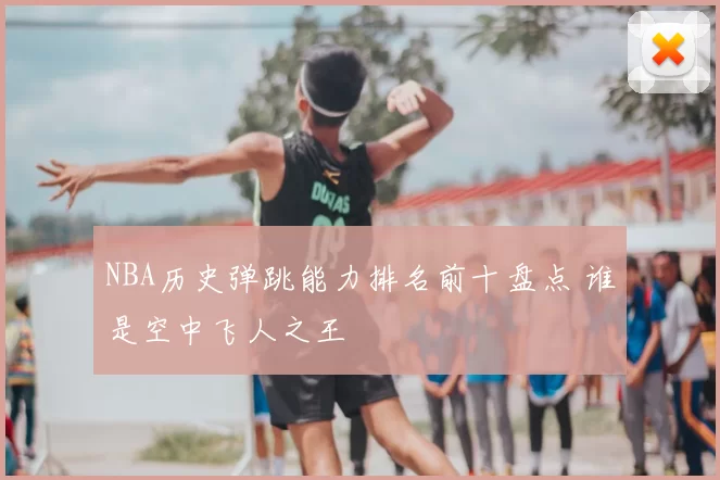 NBA历史弹跳能力排名前十盘点 谁是空中飞人之王