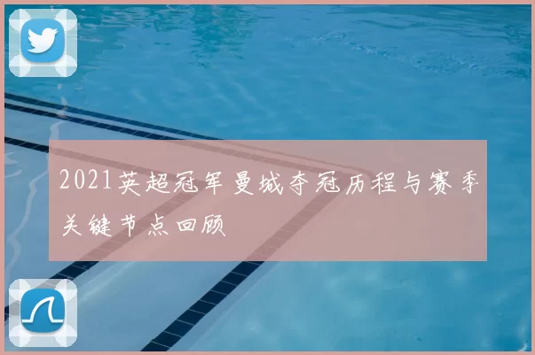 2021英超冠军曼城夺冠历程与赛季关键节点回顾