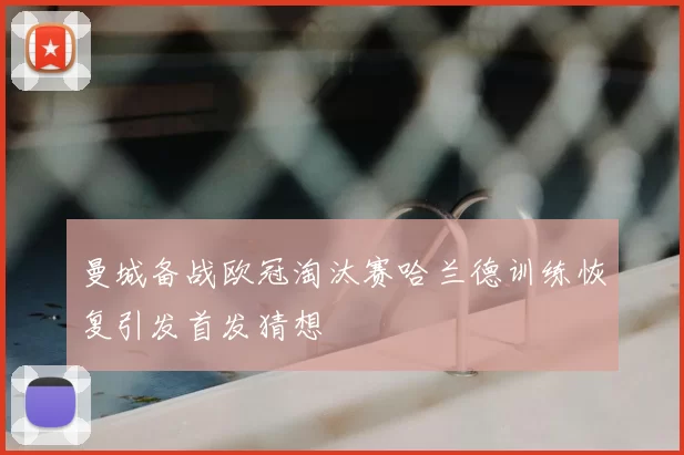 曼城备战欧冠淘汰赛哈兰德训练恢复引发首发猜想