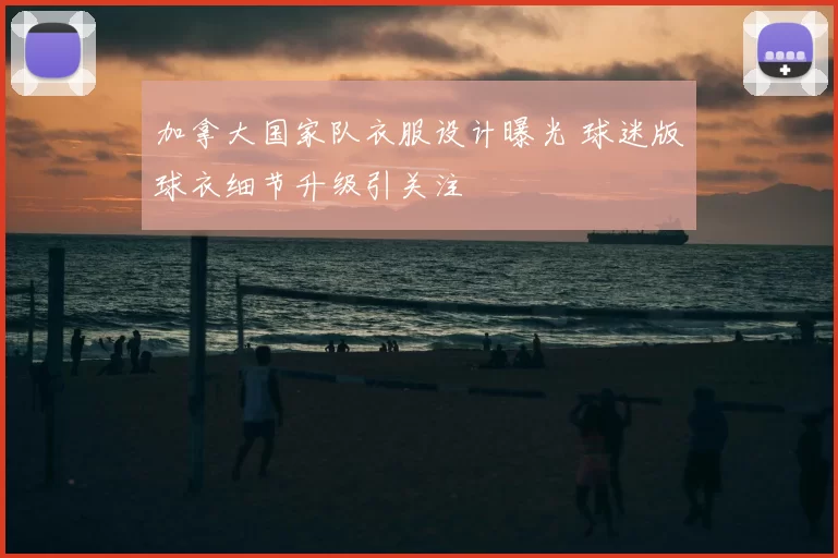 加拿大国家队衣服设计曝光 球迷版球衣细节升级引关注