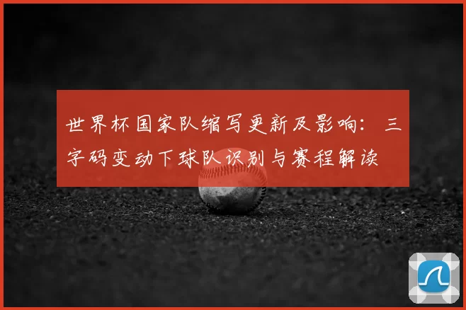 世界杯国家队缩写更新及影响：三字码变动下球队识别与赛程解读