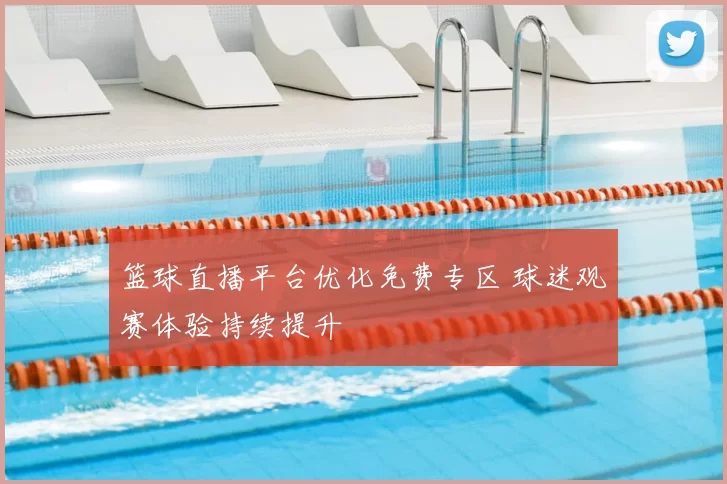 篮球直播平台优化免费专区 球迷观赛体验持续提升