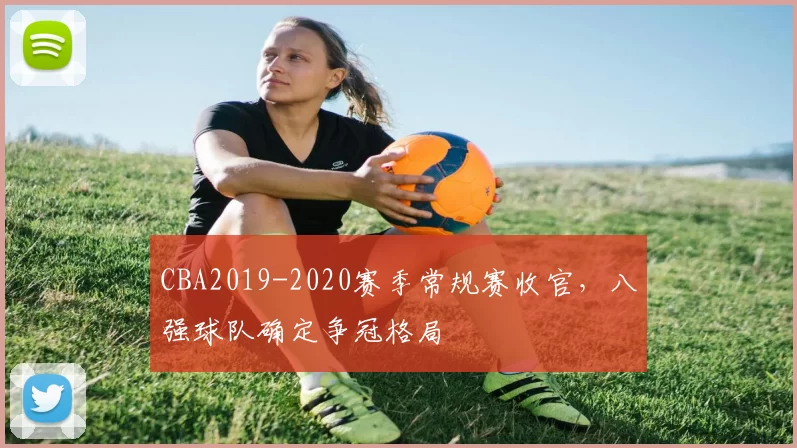 CBA2019-2020赛季常规赛收官,八强球队确定争冠格局