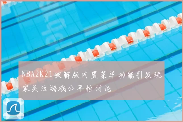 NBA2K21破解版内置菜单功能引发玩家关注游戏公平性讨论