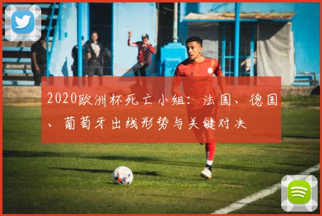 2020欧洲杯死亡小组:法国、德国、葡萄牙出线形势与关键对决