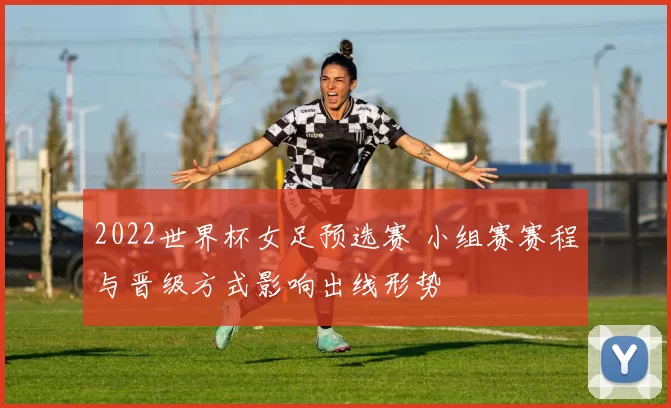 2022世界杯女足预选赛 小组赛赛程与晋级方式影响出线形势