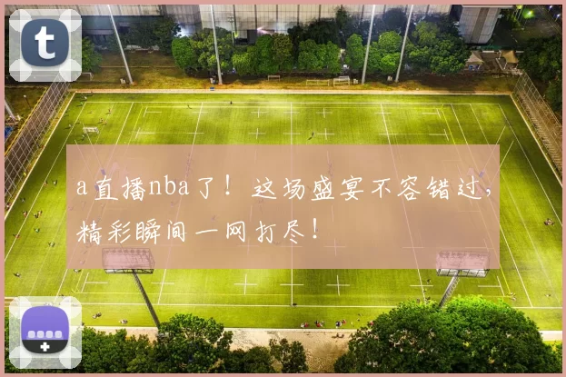a直播nba了！这场盛宴不容错过，精彩瞬间一网打尽！