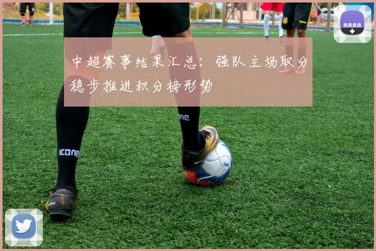 中超赛事结果汇总：强队主场取分稳步推进积分榜形势