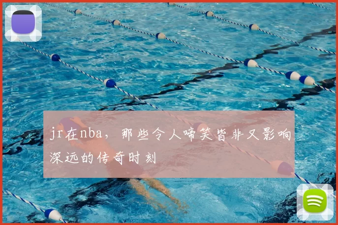 jr在nba，那些令人啼笑皆非又影响深远的传奇时刻
