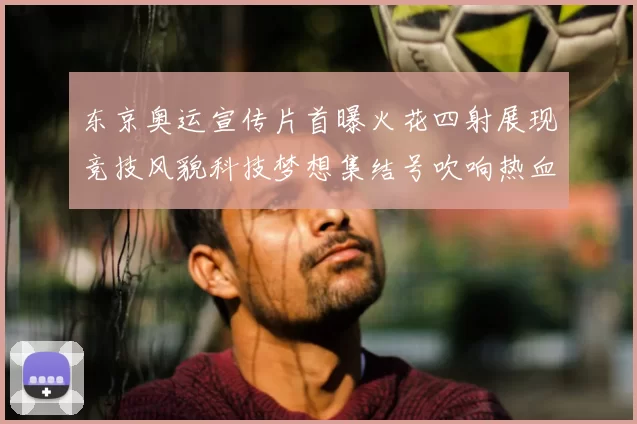 东京奥运宣传片首曝火花四射展现竞技风貌科技梦想集结号吹响热血