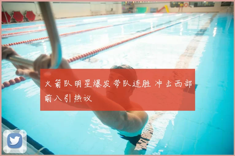 火箭队明星爆发带队连胜 冲击西部前八引热议