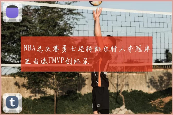 NBA总决赛勇士逆转凯尔特人夺冠库里当选FMVP创纪录