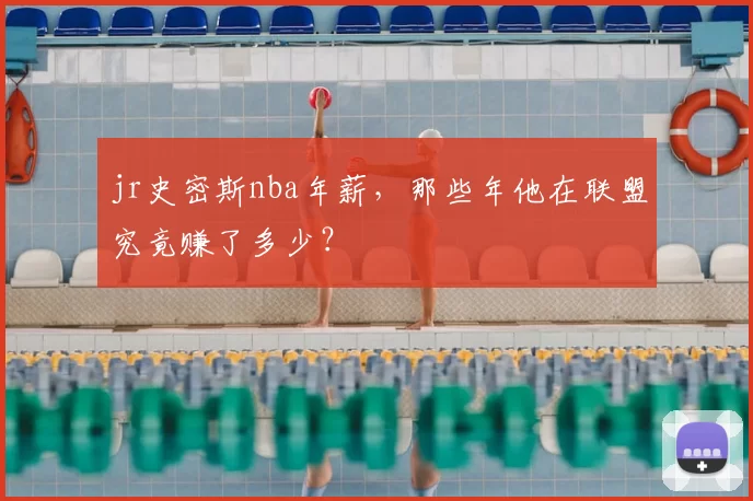 jr史密斯nba年薪，那些年他在联盟究竟赚了多少？