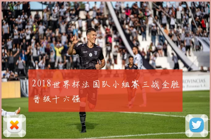 2018世界杯法国队小组赛三战全胜晋级十六强