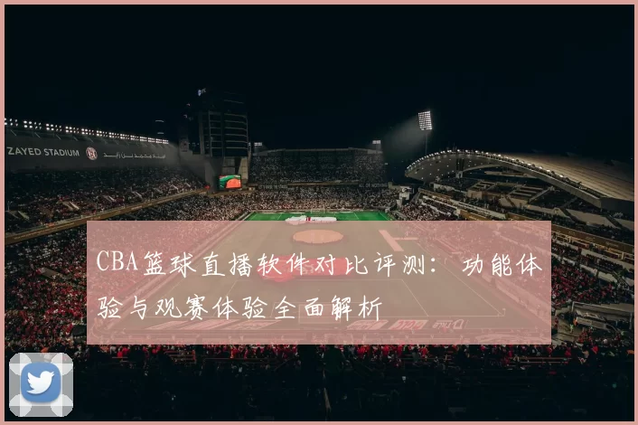 CBA篮球直播软件对比评测:功能体验与观赛体验全面解析