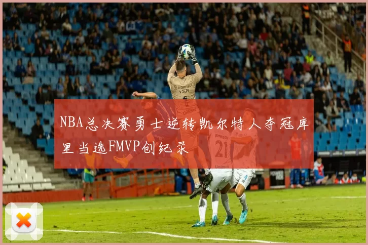 NBA总决赛勇士逆转凯尔特人夺冠库里当选FMVP创纪录