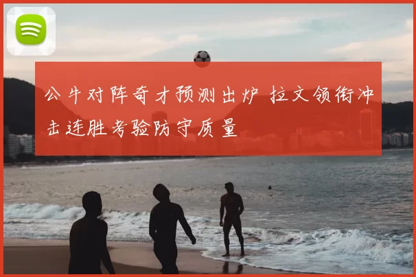 公牛对阵奇才预测出炉 拉文领衔冲击连胜考验防守质量