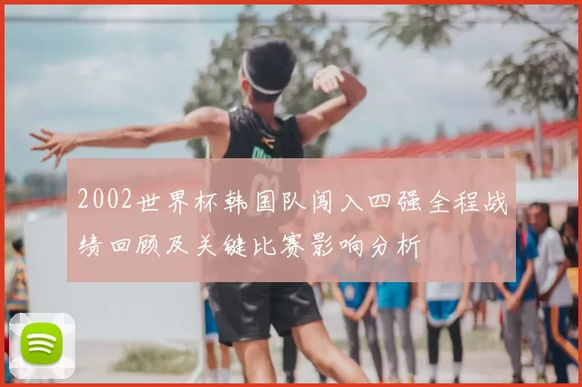 2002世界杯韩国队闯入四强全程战绩回顾及关键比赛影响分析