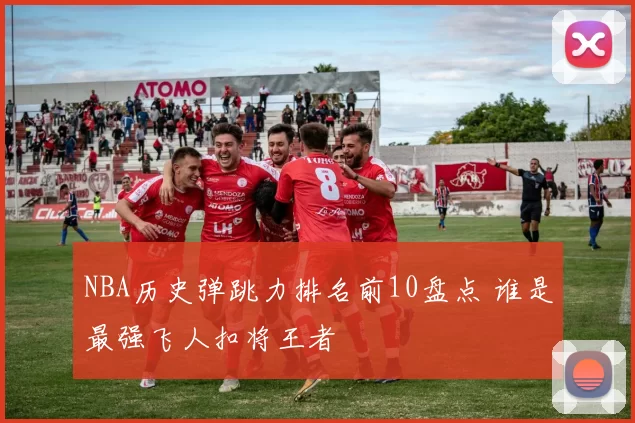 NBA历史弹跳力排名前10盘点 谁是最强飞人扣将王者