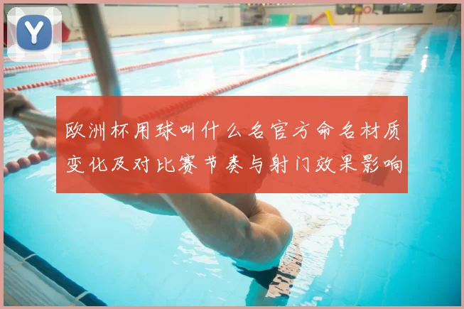 欧洲杯用球叫什么名官方命名材质变化及对比赛节奏与射门效果影响