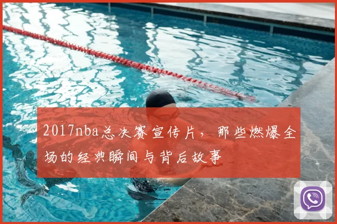 2017nba总决赛宣传片,那些燃爆全场的经典瞬间与背后故事
