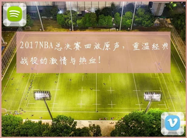 2017NBA总决赛回放原声，重温经典战役的激情与热血！
